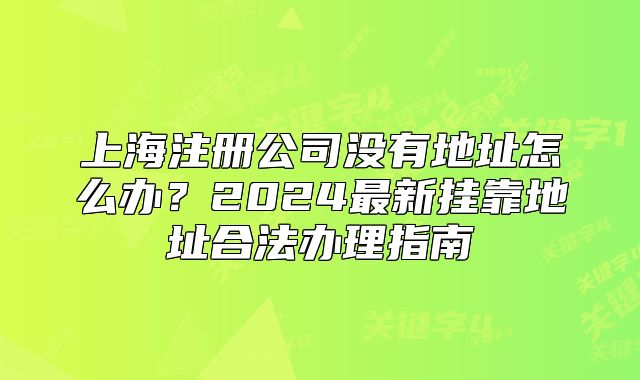 上海注册公司没有地址怎么办？2024最新挂靠地址合法办理指南