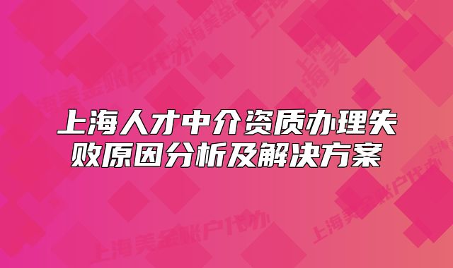 上海人才中介资质办理失败原因分析及解决方案