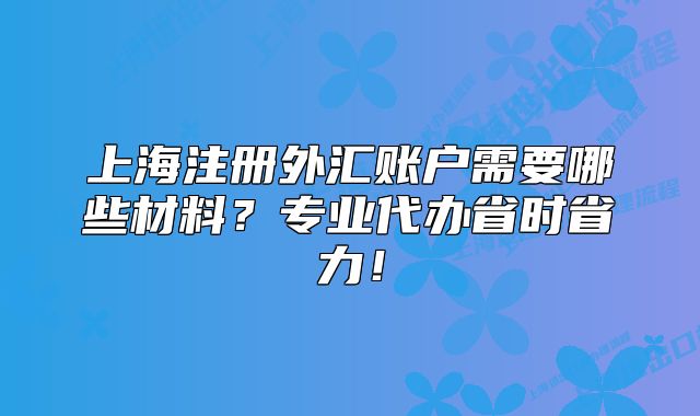 上海注册外汇账户需要哪些材料?专业代办省时省力!