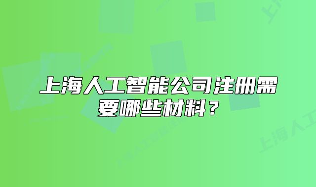 上海人工智能公司注册需要哪些材料?