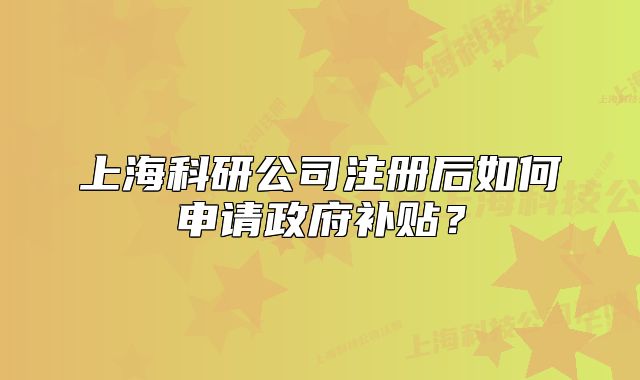 上海科研公司注册后如何申请政府补贴?