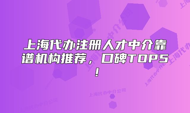 上海代办注册人才中介靠谱机构推荐,口碑TOP5!