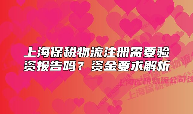 上海保税物流注册需要验资报告吗?资金要求解析