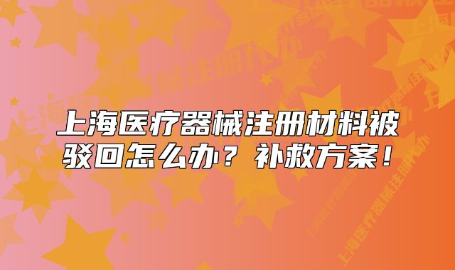 上海医疗器械注册材料被驳回怎么办？补救方案！