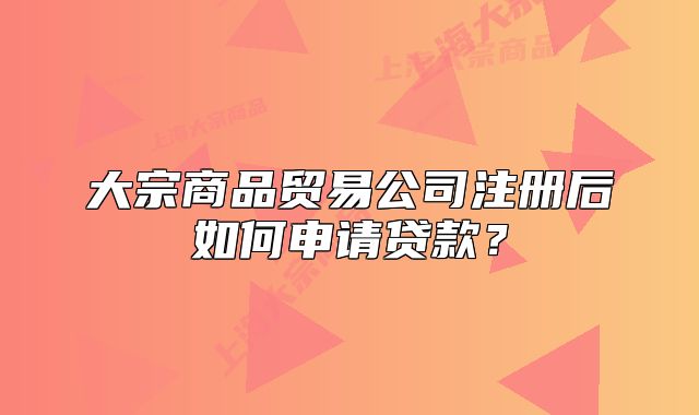 大宗商品贸易公司注册后如何申请贷款？