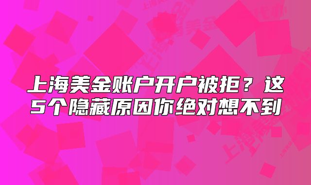 上海美金账户开户被拒？这5个隐藏原因你绝对想不到