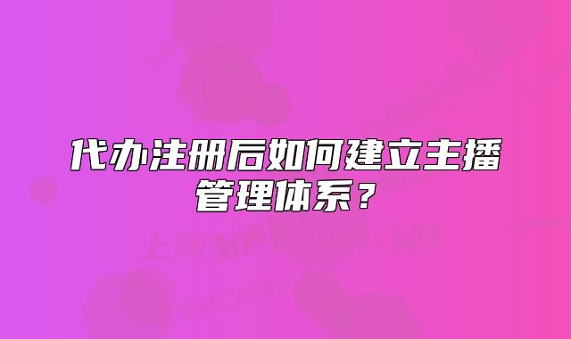 代办注册后如何建立主播管理体系?