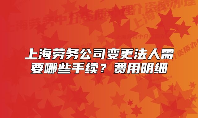 上海劳务公司变更法人需要哪些手续？费用明细