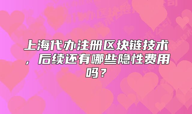 上海代办注册区块链技术,后续还有哪些隐性费用吗?