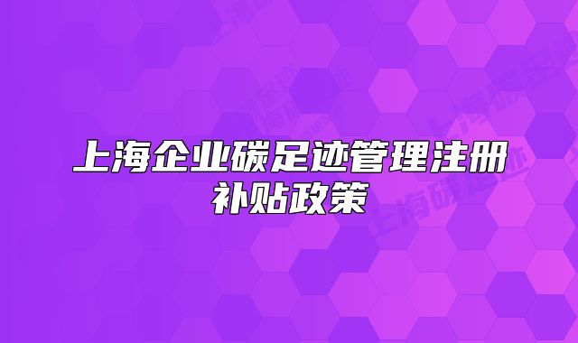 上海企业碳足迹管理注册补贴政策