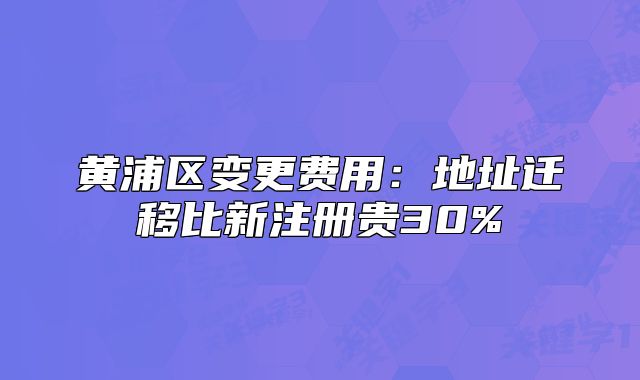 黄浦区变更费用:地址迁移比新注册贵30%