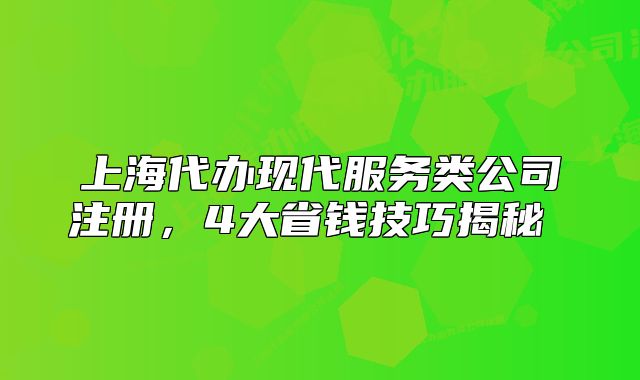 上海代办现代服务类公司注册,4大省钱技巧揭秘
