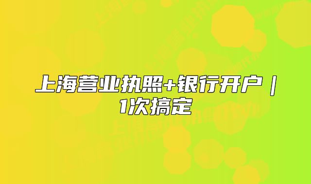 上海营业执照+银行开户｜1次搞定