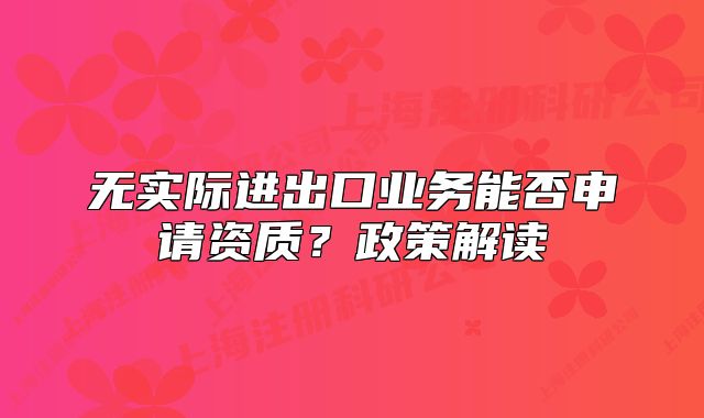 无实际进出口业务能否申请资质？政策解读