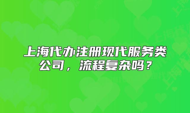上海代办注册现代服务类公司,流程复杂吗?