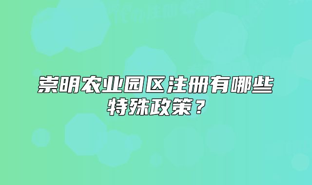 崇明农业园区注册有哪些特殊政策?