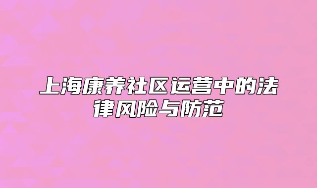 上海康养社区运营中的法律风险与防范