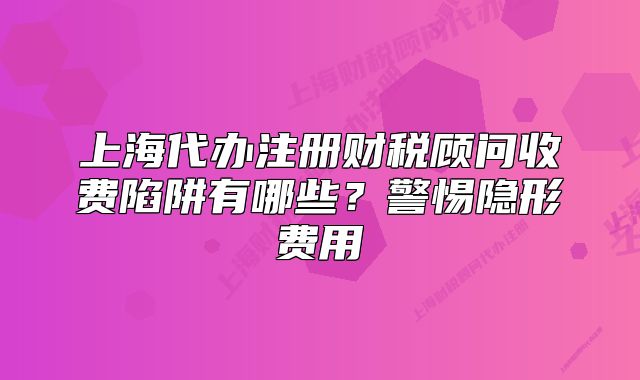 上海代办注册财税顾问收费陷阱有哪些？警惕隐形费用