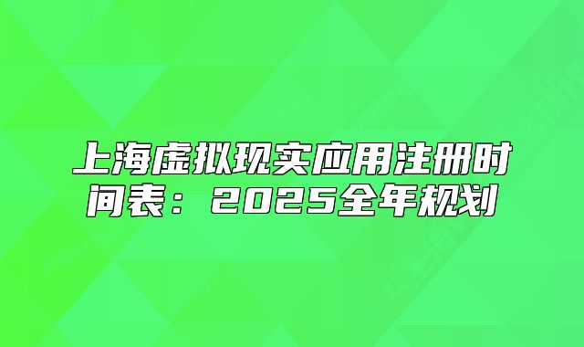 上海虚拟现实应用注册时间表：2025全年规划
