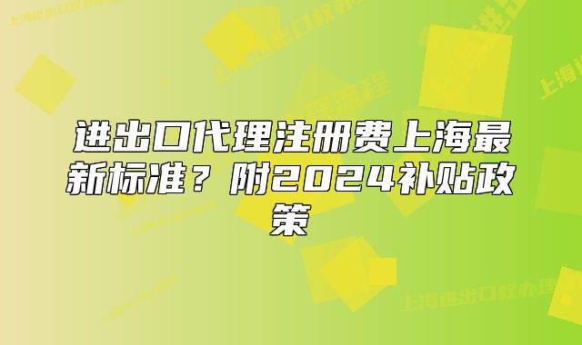 进出口代理注册费上海最新标准?附2024补贴政策