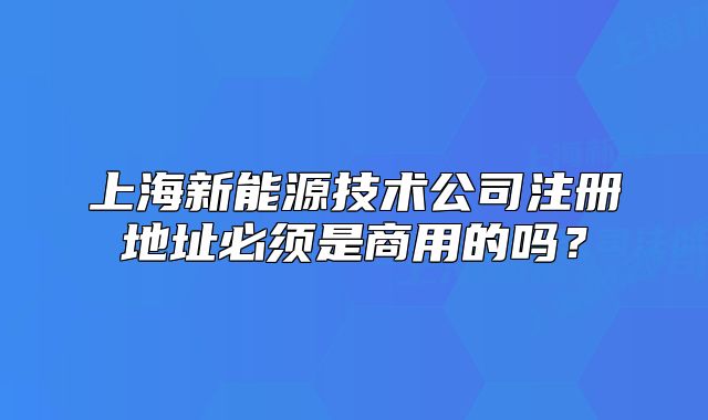 上海新能源技术公司注册地址必须是商用的吗?