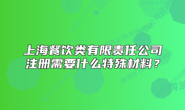 上海餐饮类有限责任公司注册需要什么特殊材料?