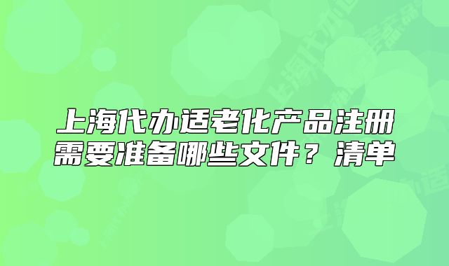 上海代办适老化产品注册需要准备哪些文件?清单