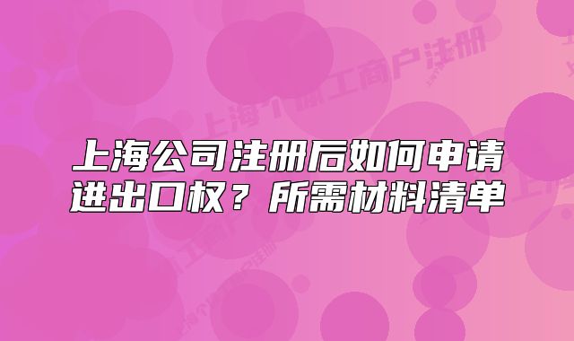 上海公司注册后如何申请进出口权?所需材料清单
