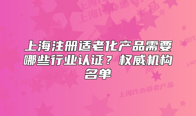 上海注册适老化产品需要哪些行业认证?权威机构名单
