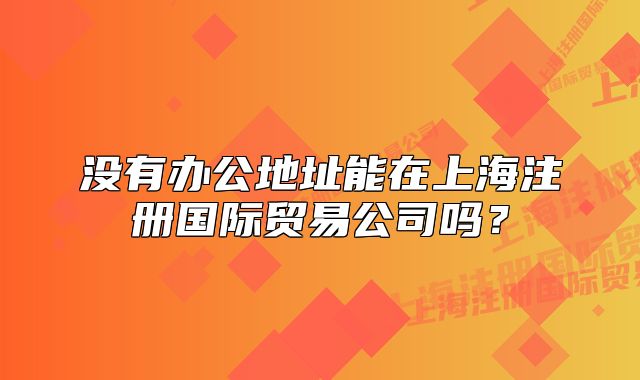 没有办公地址能在上海注册国际贸易公司吗?