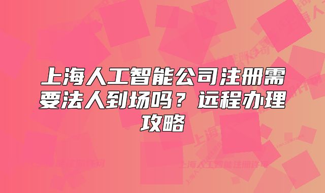 上海人工智能公司注册需要法人到场吗?远程办理攻略