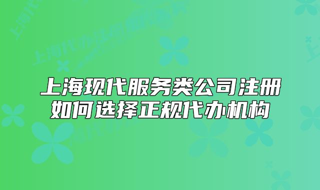 上海现代服务类公司注册如何选择正规代办机构