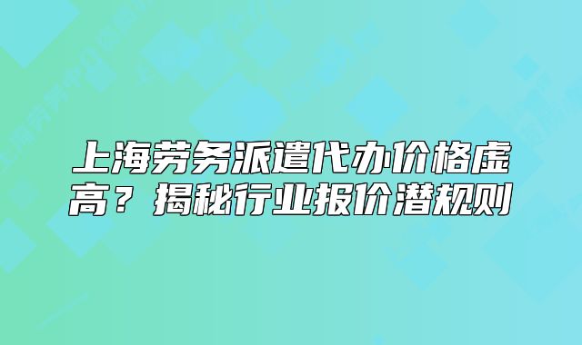 上海劳务派遣代办价格虚高？揭秘行业报价潜规则