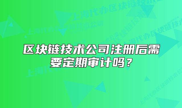 区块链技术公司注册后需要定期审计吗？