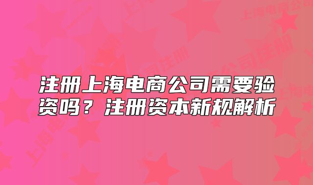 注册上海电商公司需要验资吗?注册资本新规解析