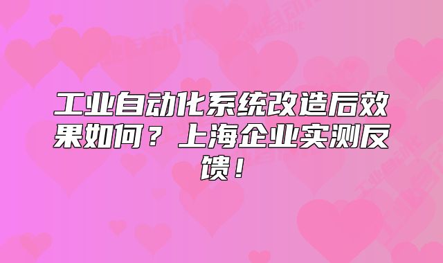 工业自动化系统改造后效果如何？上海企业实测反馈！