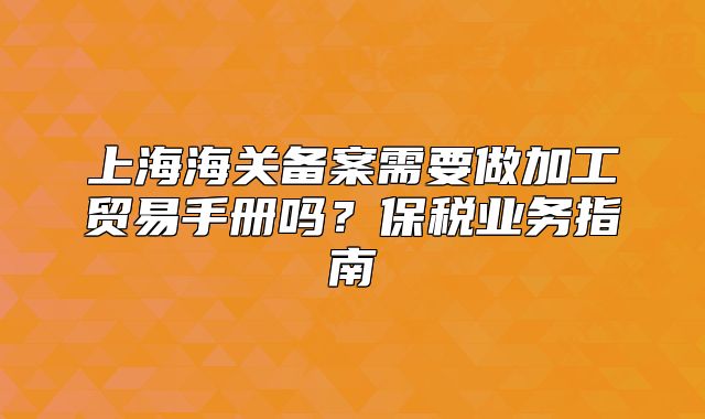 上海海关备案需要做加工贸易手册吗?保税业务指南