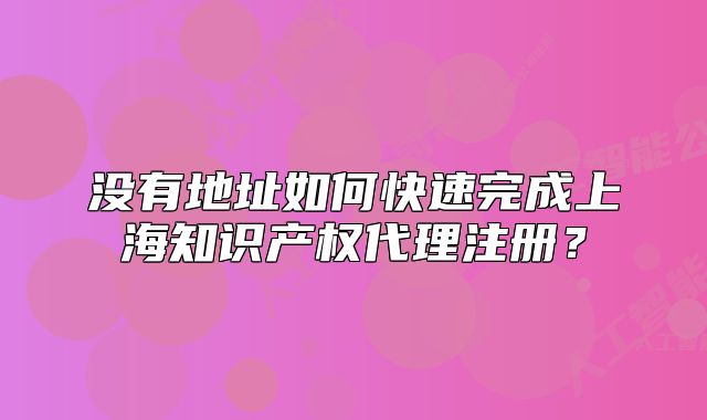 没有地址如何快速完成上海知识产权代理注册？