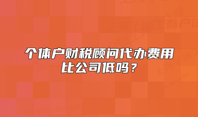 个体户财税顾问代办费用比公司低吗？