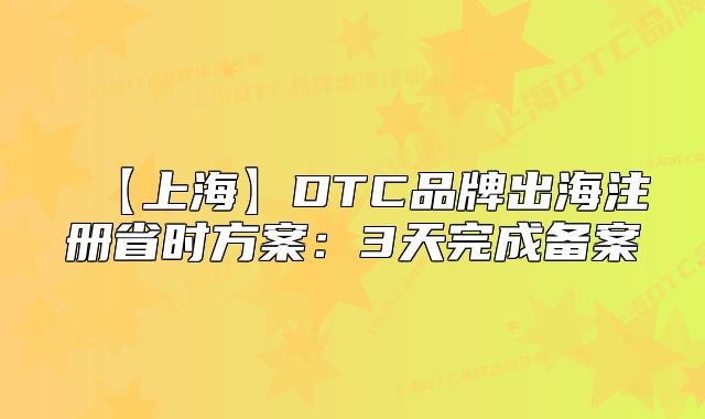 【上海】DTC品牌出海注册省时方案：3天完成备案