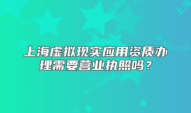 上海虚拟现实应用资质办理需要营业执照吗？