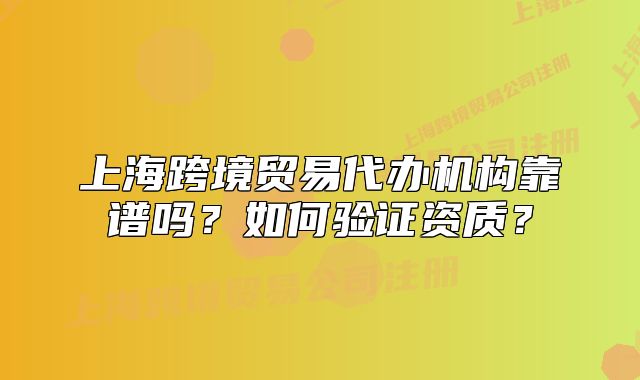 上海跨境贸易代办机构靠谱吗?如何验证资质?