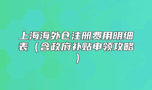 上海海外仓注册费用明细表(含政府补贴申领攻略)