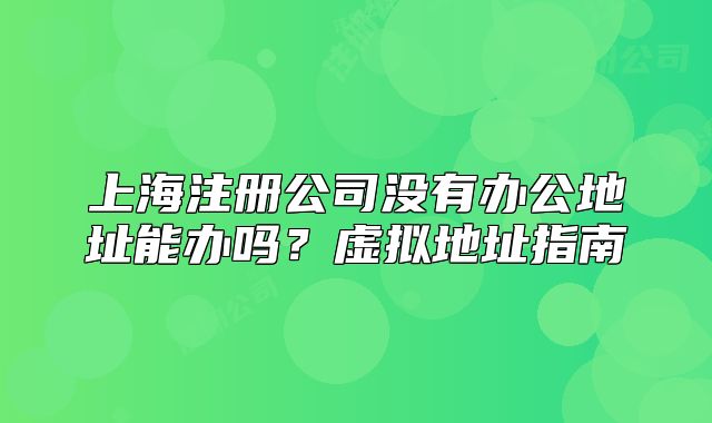 上海注册公司没有办公地址能办吗?虚拟地址指南