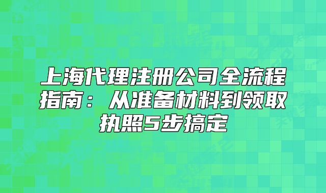 上海代理注册公司全流程指南:从准备材料到领取执照5步搞定