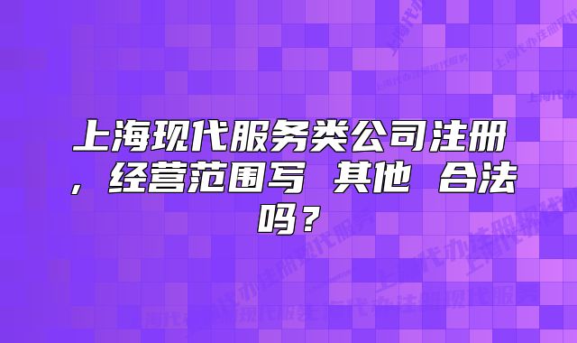 上海现代服务类公司注册,经营范围写 其他 合法吗?