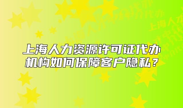 上海人力资源许可证代办机构如何保障客户隐私?