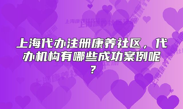 上海代办注册康养社区，代办机构有哪些成功案例呢？