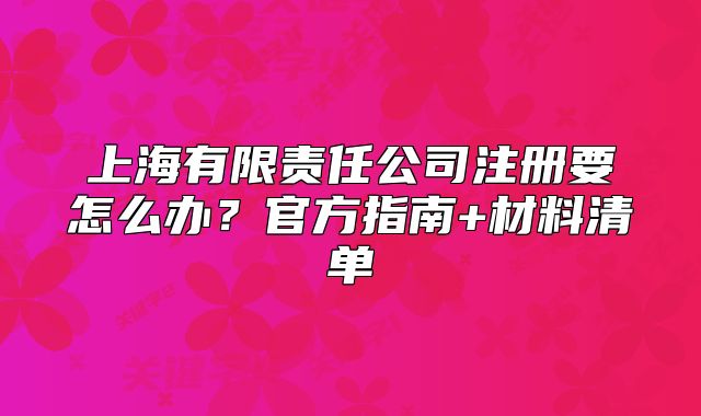 上海有限责任公司注册要怎么办?官方指南+材料清单
