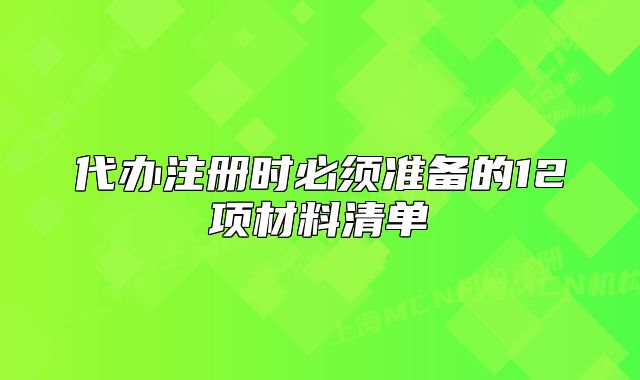 代办注册时必须准备的12项材料清单